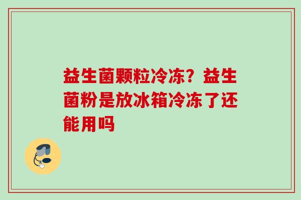 益生菌颗粒冷冻?益生菌粉是放冰箱冷冻了还能用吗 益生菌颗粒冷冻?益生菌粉是放冰箱冷冻了还能用吗