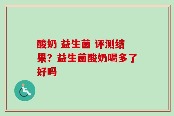 酸奶 益生菌 评测结果?益生菌酸奶喝多了好吗 酸奶 益生菌 评测结果?益生菌酸奶喝多了好吗