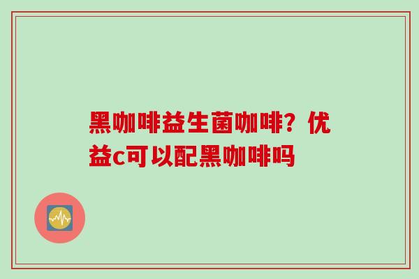 黑咖啡益生菌咖啡?优益c可以配黑咖啡吗 黑咖啡益生菌咖啡?优益c可以配黑咖啡吗