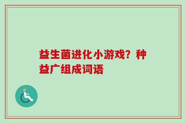 益生菌进化小游戏？种益广组成词语