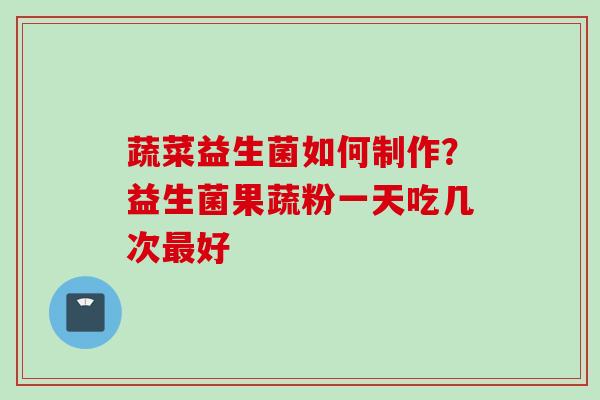 蔬菜益生菌如何制作？益生菌果蔬粉一天吃几次好