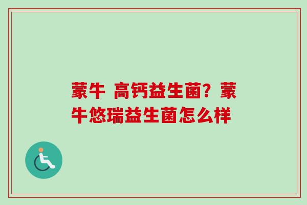 蒙牛 高钙益生菌?蒙牛悠瑞益生菌怎么样 蒙牛 高钙益生菌?蒙牛悠瑞益生菌怎么样
