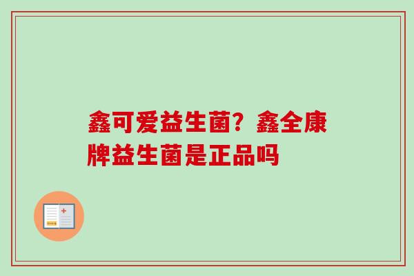 鑫可爱益生菌？鑫全康牌益生菌是正品吗
