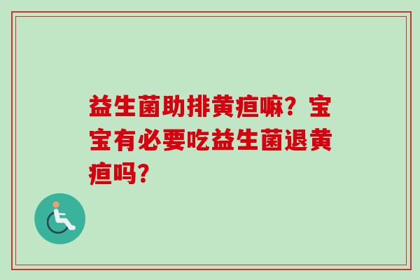 益生菌助排黄疸嘛?宝宝有必要吃益生菌退黄疸吗? 益生菌助排黄疸嘛?宝宝有必要吃益生菌退黄疸吗?