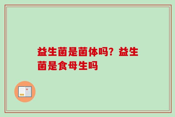 益生菌是菌体吗?益生菌是食母生吗 益生菌是菌体吗?益生菌是食母生吗