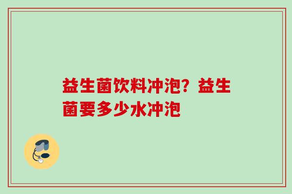 益生菌饮料冲泡？益生菌要多少水冲泡