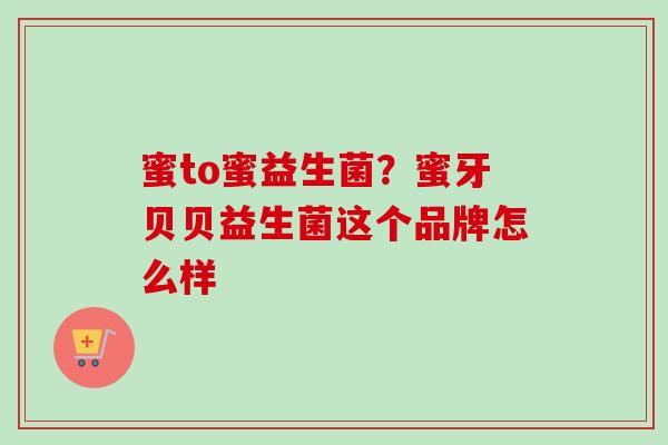 蜜to蜜益生菌?蜜牙贝贝益生菌这个品牌怎么样 蜜to蜜益生菌?蜜牙贝贝益生菌这个品牌怎么样