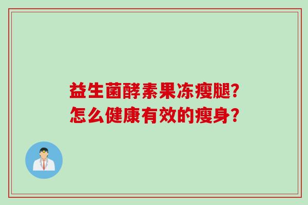 益生菌酵素果冻瘦腿?怎么健康有效的瘦身? 益生菌酵素果冻瘦腿?怎么健康有效的瘦身?