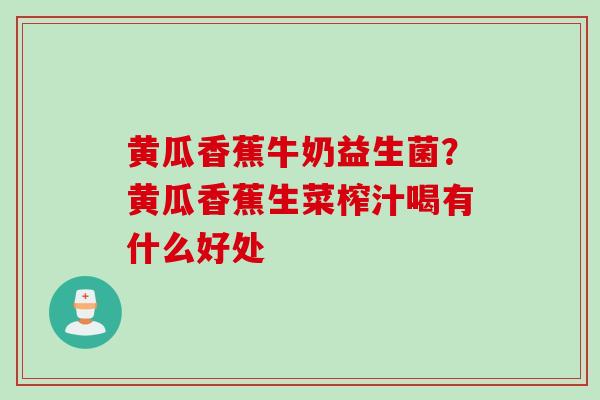 黄瓜香蕉牛奶益生菌?黄瓜香蕉生菜榨汁喝有什么好处 黄瓜香蕉牛奶益生菌?黄瓜香蕉生菜榨汁喝有什么好处