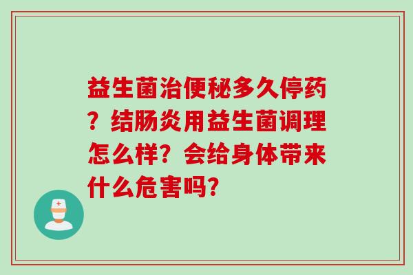 益生菌多久停药？结用益生菌调理怎么样？会给身体带来什么危害吗？