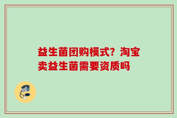 益生菌团购模式？淘宝卖益生菌需要资质吗