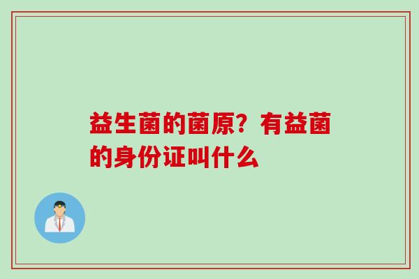 益生菌的菌原?有益菌的身份证叫什么 益生菌的菌原?有益菌的身份证叫什么