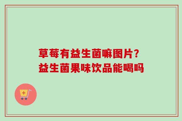 草莓有益生菌嘛图片？益生菌果味饮品能喝吗