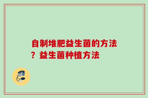 自制堆肥益生菌的方法?益生菌种植方法 自制堆肥益生菌的方法?益生菌种植方法
