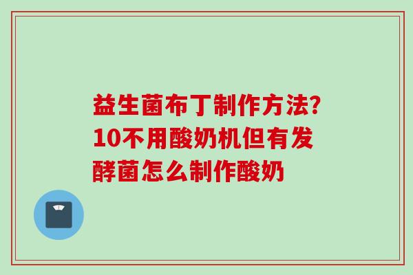 益生菌布丁制作方法？10不用酸奶机但有发酵菌怎么制作酸奶