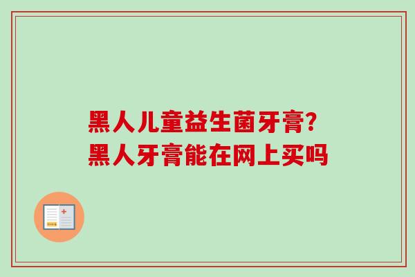 黑人儿童益生菌牙膏？黑人牙膏能在网上买吗