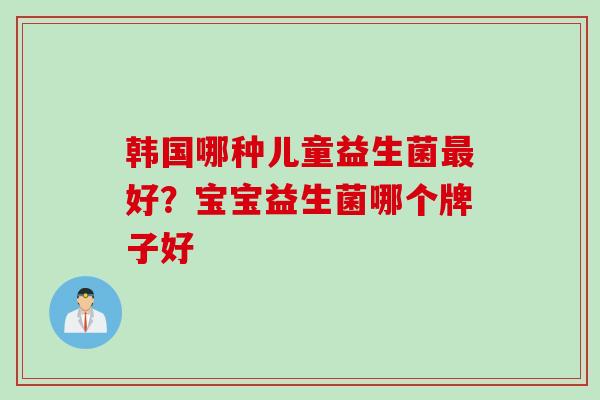 韩国哪种儿童益生菌好?宝宝益生菌哪个牌子好 韩国哪种儿童益生菌好?宝宝益生菌哪个牌子好