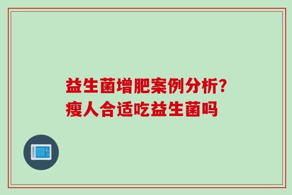 益生菌增肥案例分析？瘦人合适吃益生菌吗