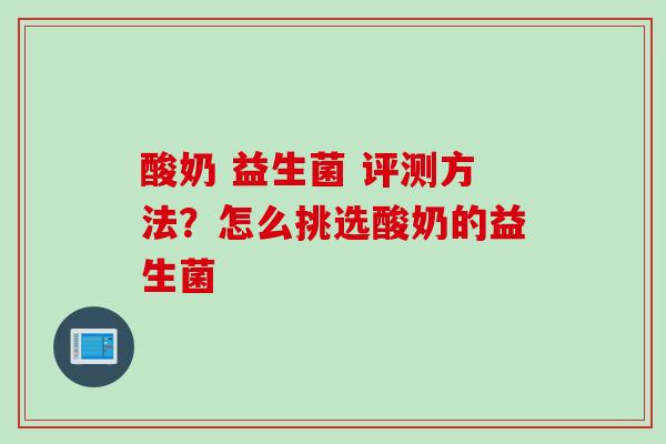 酸奶 益生菌 评测方法？怎么挑选酸奶的益生菌