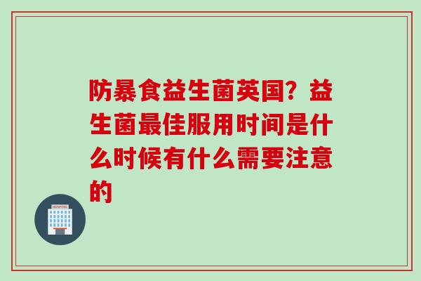 防暴食益生菌英国？益生菌佳服用时间是什么时候有什么需要注意的