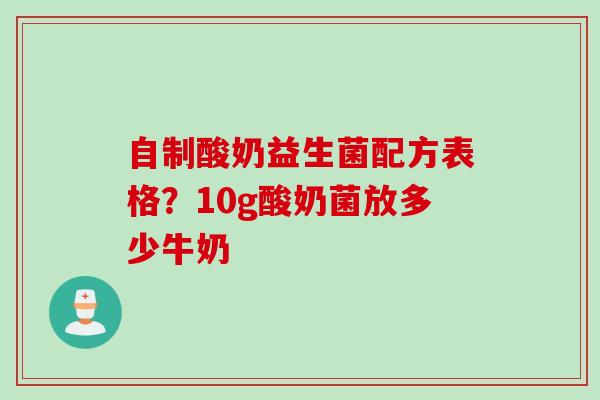 自制酸奶益生菌配方表格？10g酸奶菌放多少牛奶