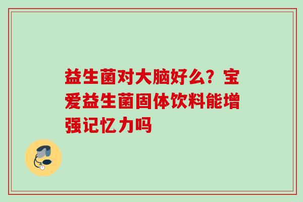 益生菌对大脑好么？宝爱益生菌固体饮料能增强记忆力吗