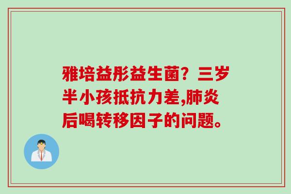 雅培益彤益生菌？三岁半小孩差,炎后喝转移因子的问题。