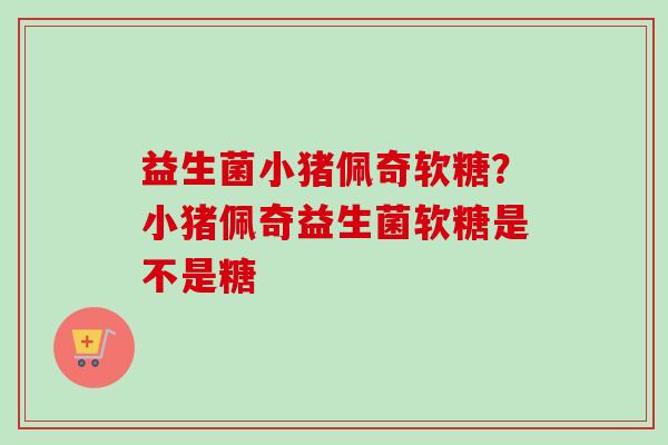 益生菌小猪佩奇软糖?小猪佩奇益生菌软糖是不是糖 益生菌小猪佩奇软糖?小猪佩奇益生菌软糖是不是糖