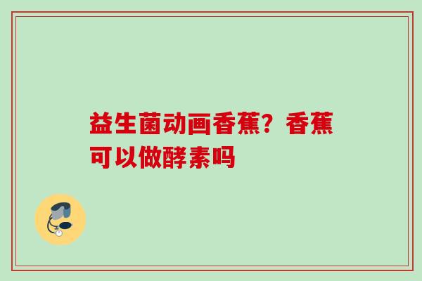 益生菌动画香蕉？香蕉可以做酵素吗