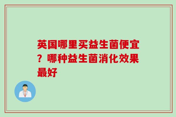 英国哪里买益生菌便宜？哪种益生菌消化效果好