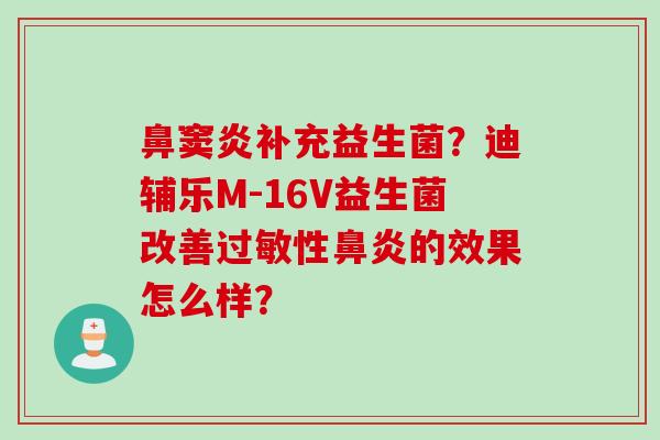 鼻窦炎补充益生菌？迪辅乐M-16V益生菌改善性的效果怎么样？