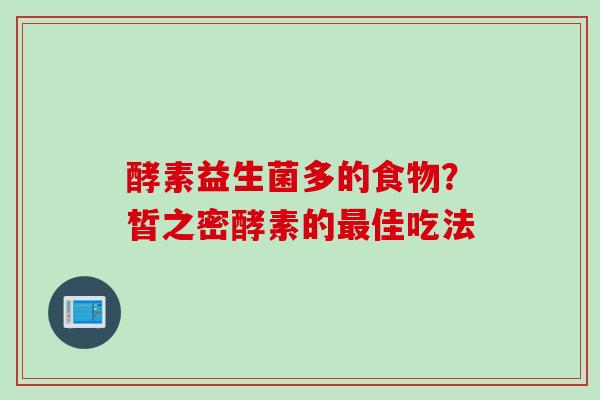 酵素益生菌多的食物？皙之密酵素的佳吃法