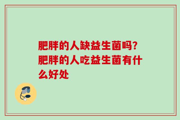 的人缺益生菌吗？的人吃益生菌有什么好处