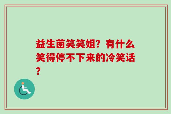 益生菌笑笑姐？有什么笑得停不下来的冷笑话？