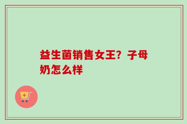 益生菌销售女王？子母奶怎么样