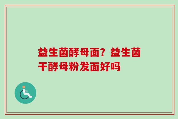 益生菌酵母面？益生菌干酵母粉发面好吗
