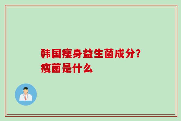 韩国瘦身益生菌成分？瘦菌是什么