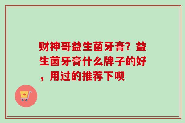 财神哥益生菌牙膏？益生菌牙膏什么牌子的好，用过的推荐下呗