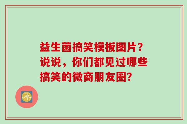 益生菌搞笑模板图片？说说，你们都见过哪些搞笑的微商朋友圈？