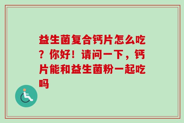 益生菌复合钙片怎么吃？你好！请问一下，钙片能和益生菌粉一起吃吗
