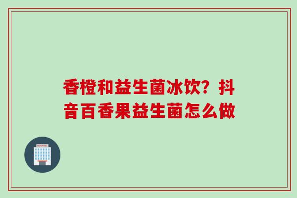 香橙和益生菌冰饮？抖音百香果益生菌怎么做