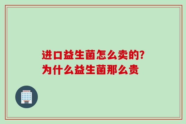进口益生菌怎么卖的？为什么益生菌那么贵