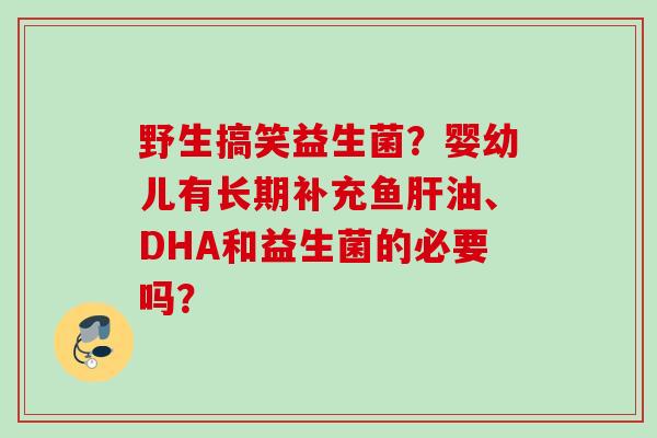 野生搞笑益生菌？婴幼儿有长期补充鱼油、DHA和益生菌的必要吗？