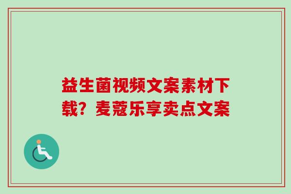 益生菌视频文案素材下载？麦蔻乐享卖点文案