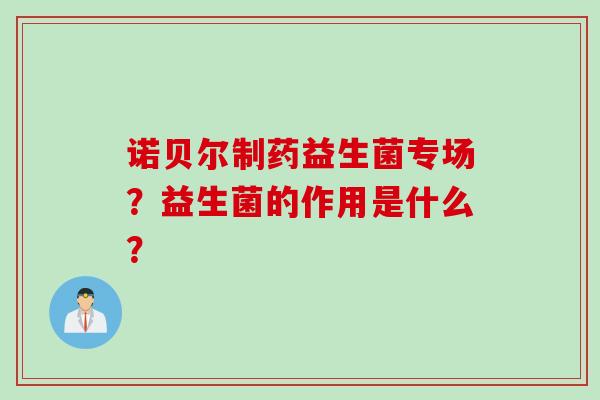 诺贝尔制药益生菌专场？益生菌的作用是什么？