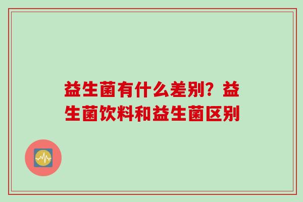 益生菌有什么差别？益生菌饮料和益生菌区别
