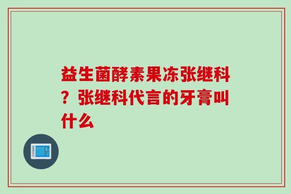 益生菌酵素果冻张继科？张继科代言的牙膏叫什么