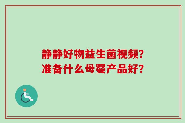 静静好物益生菌视频？准备什么母婴产品好？