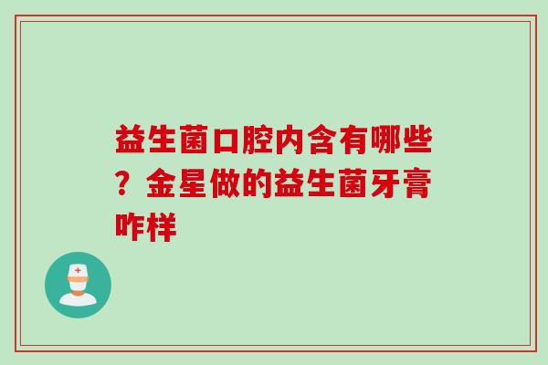 益生菌口腔内含有哪些？金星做的益生菌牙膏咋样