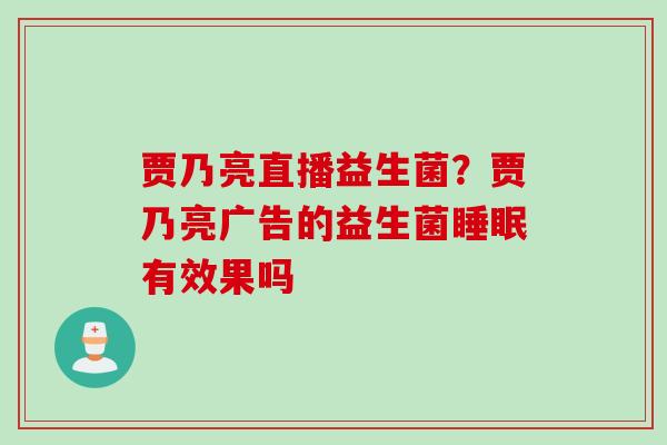 贾乃亮直播益生菌？贾乃亮广告的益生菌有效果吗
